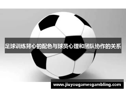 足球训练背心的配色与球员心理和团队协作的关系