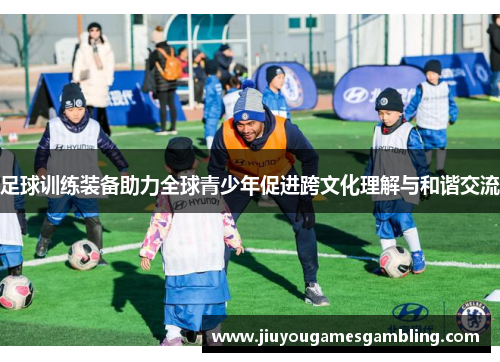 足球训练装备助力全球青少年促进跨文化理解与和谐交流